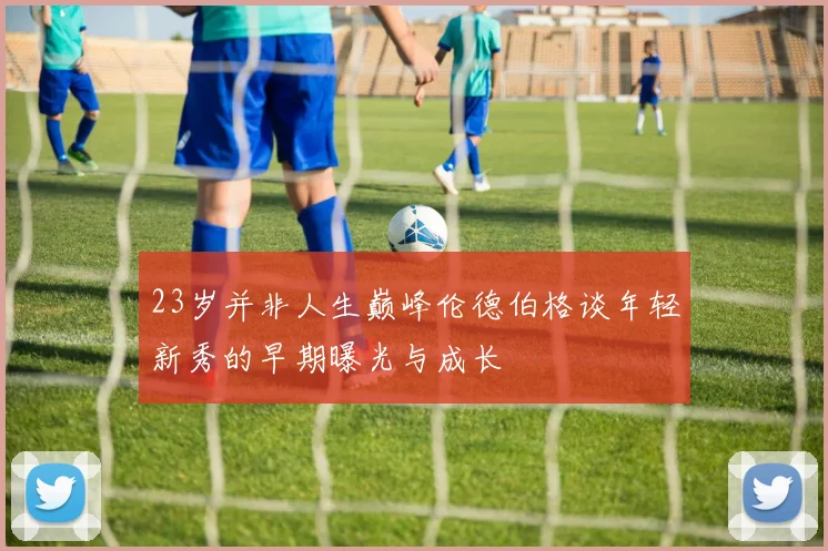23岁并非人生巅峰伦德伯格谈年轻新秀的早期曝光与成长