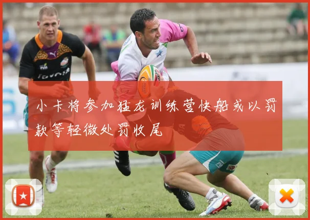 小卡将参加猛龙训练营快船或以罚款等轻微处罚收尾