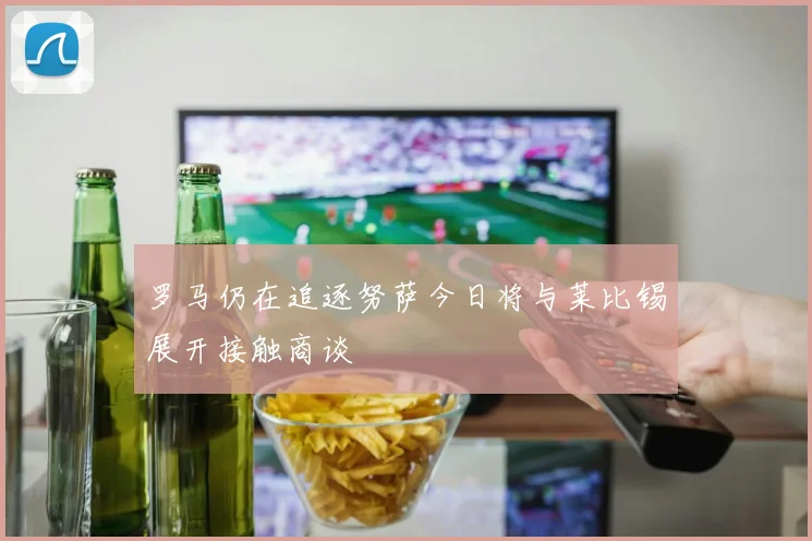 罗马仍在追逐努萨今日将与莱比锡展开接触商谈